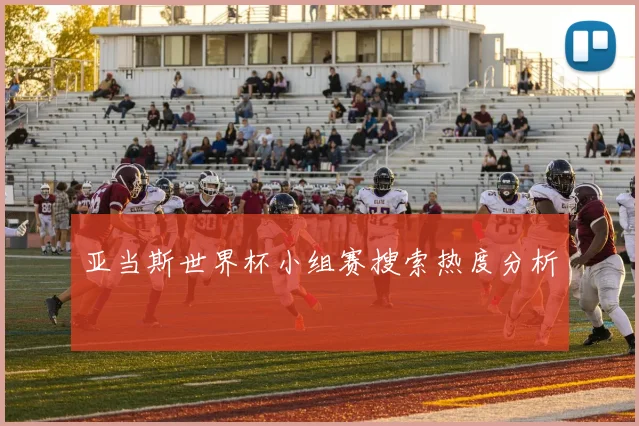 亚当斯世界杯小组赛搜索热度分析