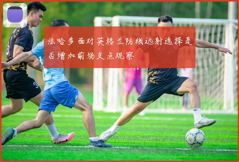 法哈多面对英格兰防线远射选择是否增加前场支点观察