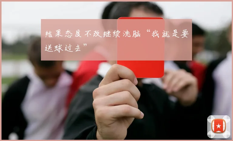 结果态度不改继续洗脑“我就是要送球过去”