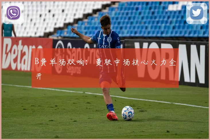 B费单场双响：曼联中场核心火力全开