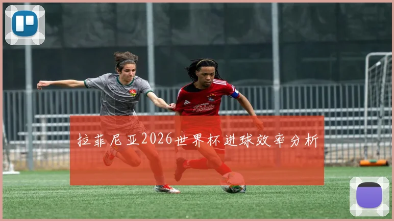 拉菲尼亚2026世界杯进球效率分析
