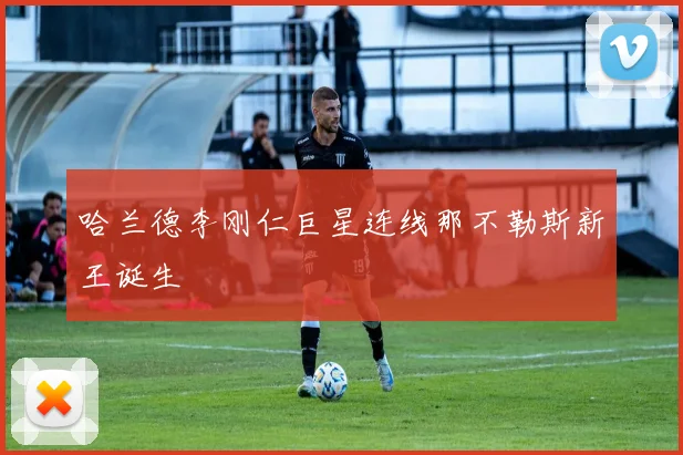 哈兰德李刚仁巨星连线那不勒斯新王诞生