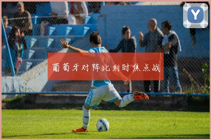 葡萄牙对阵比利时焦点战
