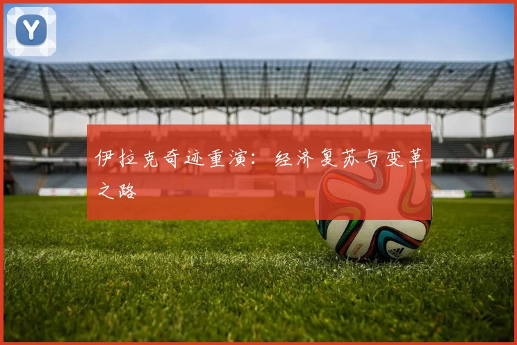 伊拉克奇迹重演：经济复苏与变革之路
