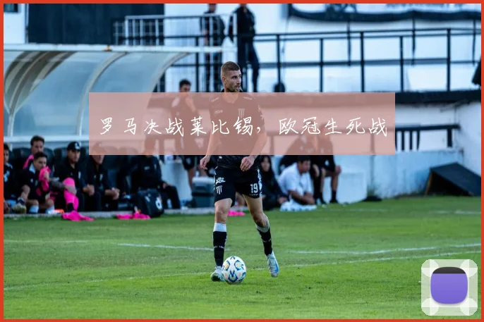 罗马决战莱比锡，欧冠生死战