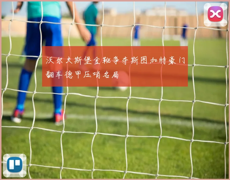 沃尔夫斯堡金靴争夺斯图加特豪门翻车德甲压哨名局