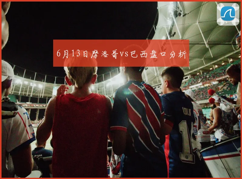 6月13日摩洛哥vs巴西盘口分析
