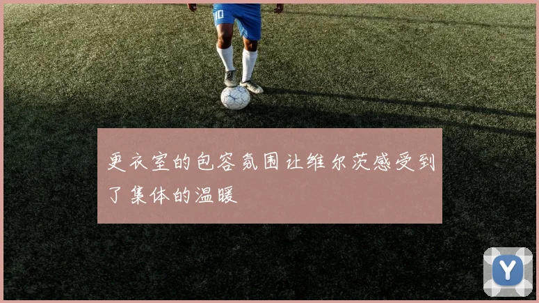 更衣室的包容氛围让维尔茨感受到了集体的温暖