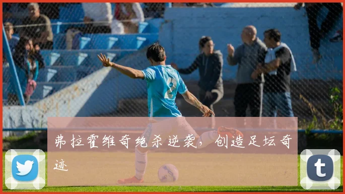 弗拉霍维奇绝杀逆袭,创造足坛奇迹