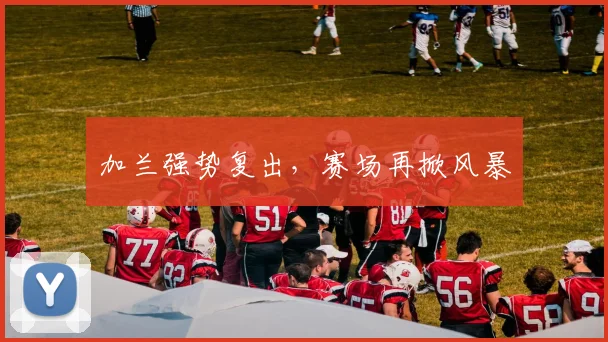 加兰强势复出，赛场再掀风暴