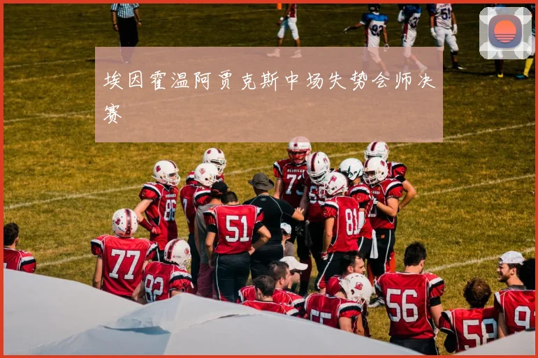 埃因霍温阿贾克斯中场失势会师决赛