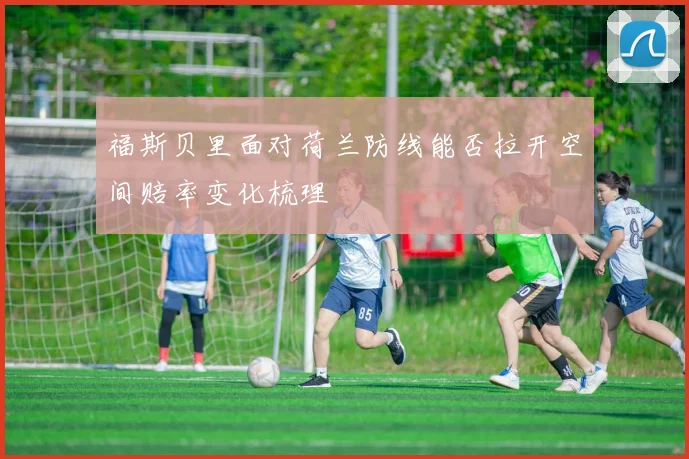 福斯贝里面对荷兰防线能否拉开空间赔率变化梳理