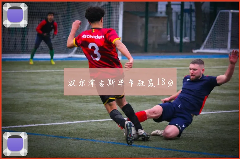 波尔津吉斯单节狂轰18分