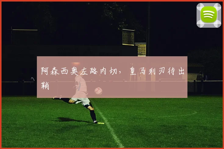 阿森西奥左路内切，皇马利刃待出鞘