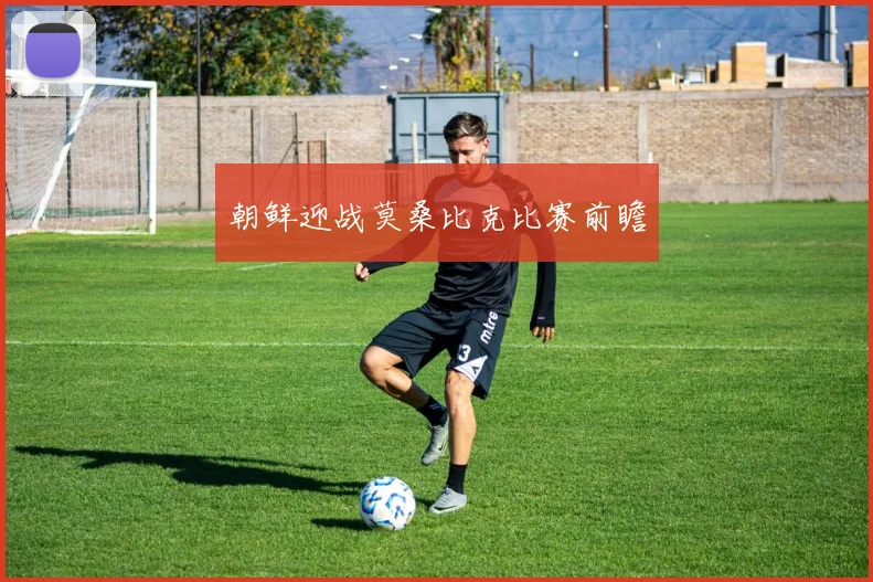 朝鲜迎战莫桑比克比赛前瞻