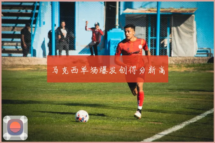 马克西单场爆发创得分新高
