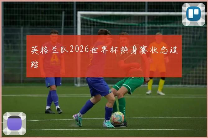 英格兰队2026世界杯热身赛状态追踪