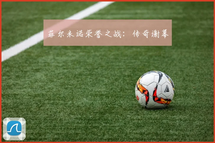 菲尔米诺荣誉之战：传奇谢幕