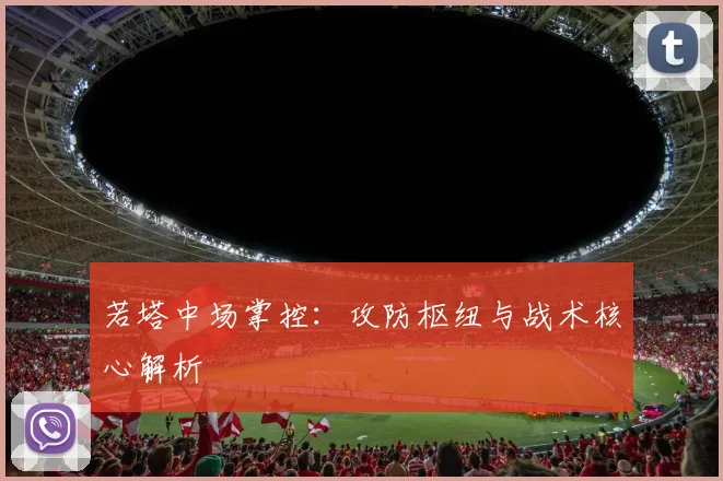 若塔中场掌控:攻防枢纽与战术核心解析