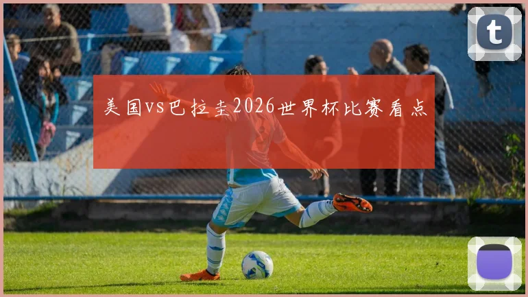 美国vs巴拉圭2026世界杯比赛看点