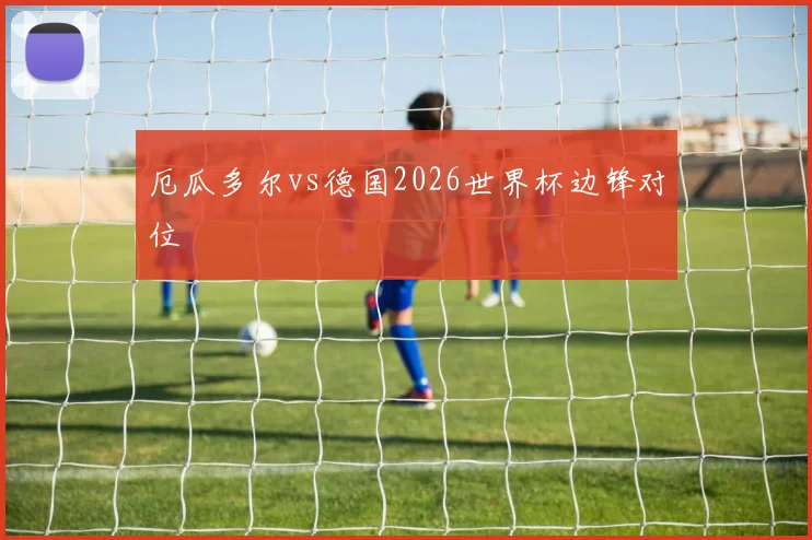 厄瓜多尔vs德国2026世界杯边锋对位
