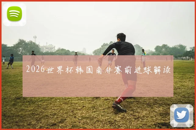 2026世界杯韩国南非赛前进球解读