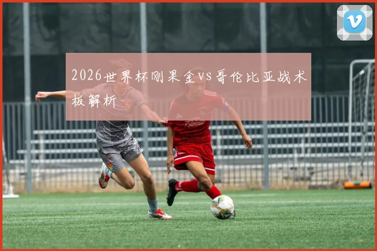 2026世界杯刚果金vs哥伦比亚战术板解析