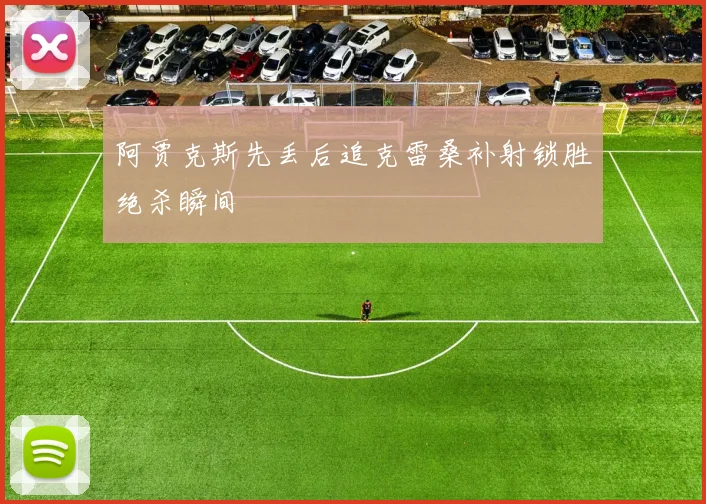 阿贾克斯先丢后追克雷桑补射锁胜绝杀瞬间