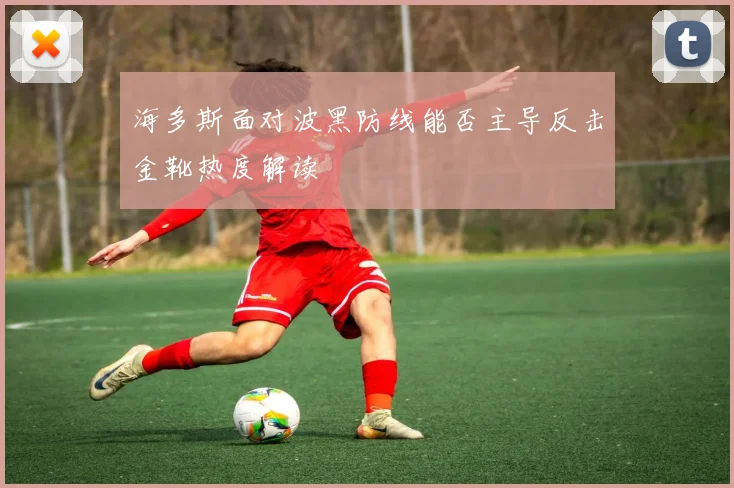 海多斯面对波黑防线能否主导反击金靴热度解读