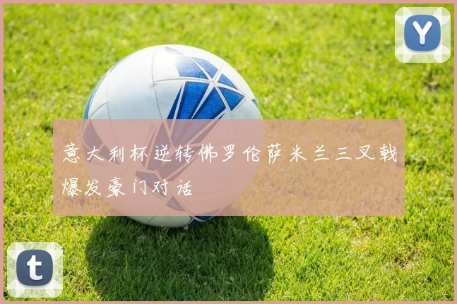 意大利杯逆转佛罗伦萨米兰三叉戟爆发豪门对话