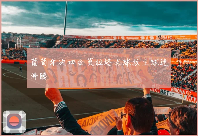 葡萄牙次回合莫拉塔点球救主球迷沸腾