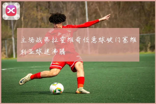 主场战弗拉霍维奇任意球破门塞维利亚球迷沸腾