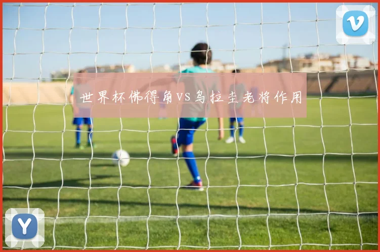 世界杯佛得角vs乌拉圭老将作用