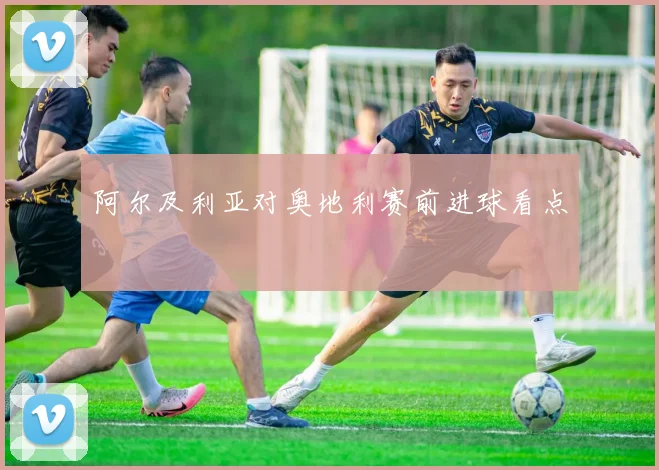 阿尔及利亚对奥地利赛前进球看点