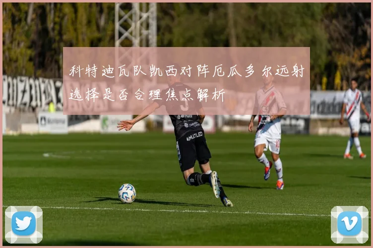 科特迪瓦队凯西对阵厄瓜多尔远射选择是否合理焦点解析