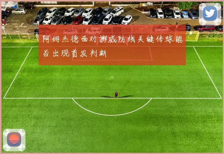 阿姆杰德面对挪威防线关键传球能否出现首发判断