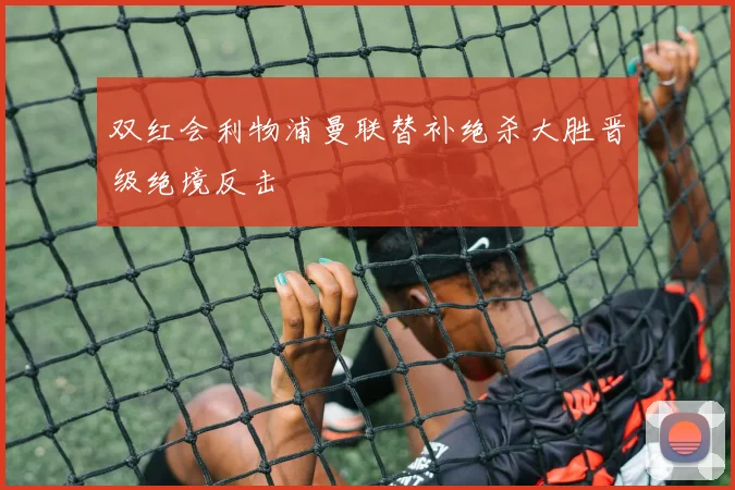 双红会利物浦曼联替补绝杀大胜晋级绝境反击
