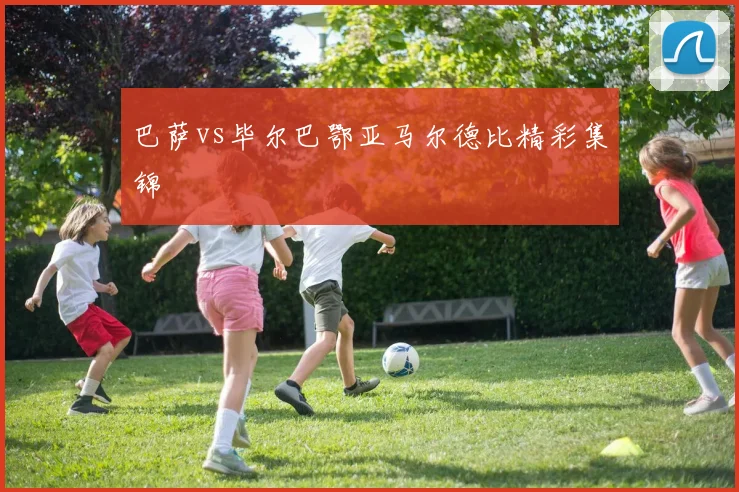 巴萨vs毕尔巴鄂亚马尔德比精彩集锦