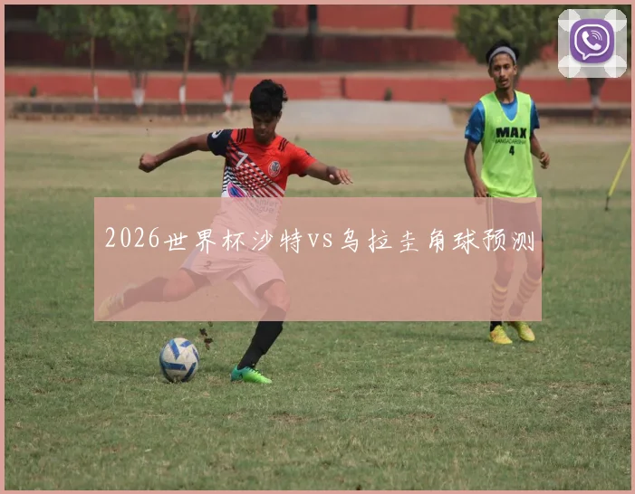 2026世界杯沙特vs乌拉圭角球预测