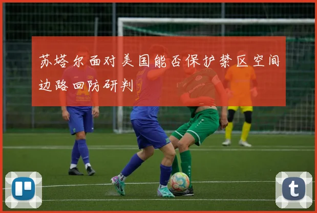 苏塔尔面对美国能否保护禁区空间边路回防研判