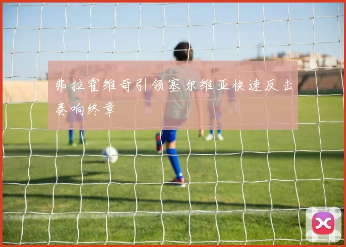 弗拉霍维奇引领塞尔维亚快速反击奏响终章