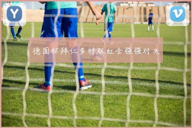 德国杯拜仁多特双红会强强对决