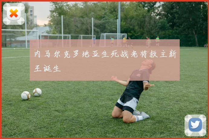内马尔克罗地亚生死战老将救主新王诞生