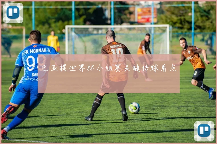 巴亚提世界杯小组赛关键传球看点