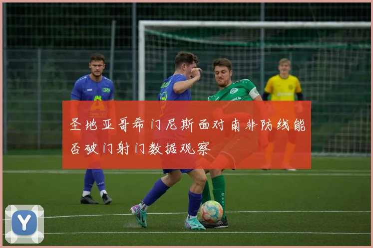 圣地亚哥希门尼斯面对南非防线能否破门射门数据观察