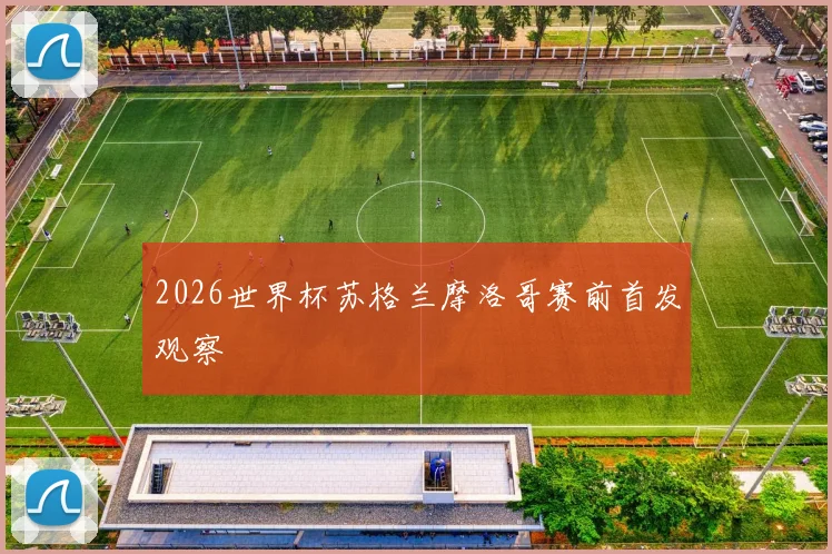 2026世界杯苏格兰摩洛哥赛前首发观察