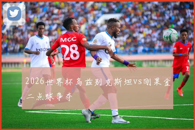 2026世界杯乌兹别克斯坦vs刚果金二点球争夺