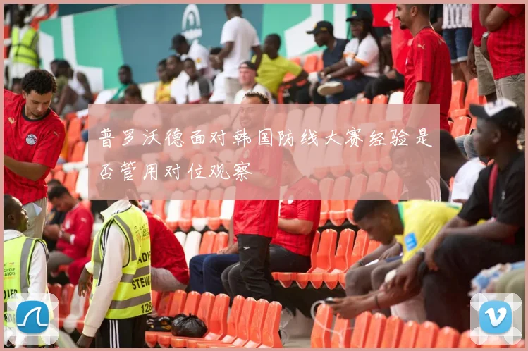 普罗沃德面对韩国防线大赛经验是否管用对位观察