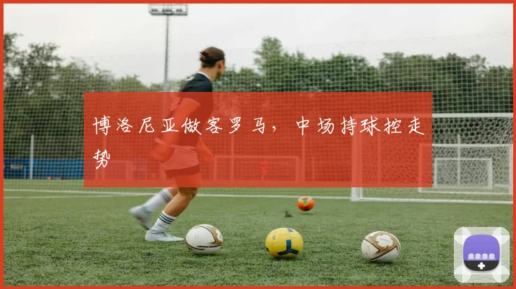博洛尼亚做客罗马,中场持球控走势