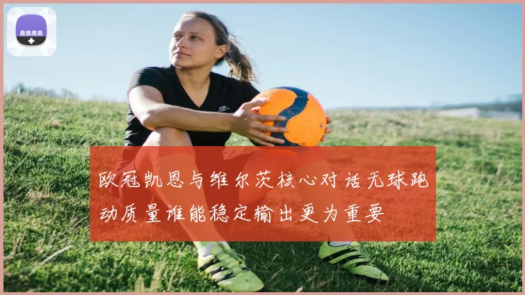 欧冠凯恩与维尔茨核心对话无球跑动质量谁能稳定输出更为重要